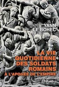 Yann Le Bohec - La vie quotidienne des soldats romains à l'apogée de l'empire