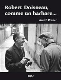 Couverture du livre Robert Doisneau, comme un barbare... - Andre Pozner