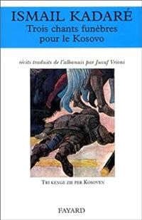 Ismail Kadare - Trois chants funèbres pour le Kosovo