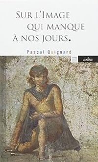 Pascal Quignard - Sur l'image qui manque à nos jours