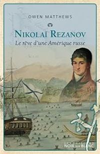 Owen Matthews - Nicolaï Rezanov : Le rêve d'une Amérique russe