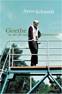 Arno Schmidt - Goethe : Et un de ses admirateurs