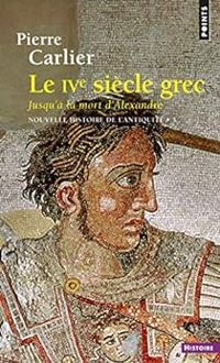 Pierre Carlier - Le IVe siècle grec, jusqu'à la mort d'Alexandre