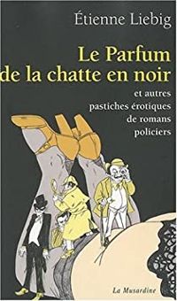 Etienne Liebig - Le parfum de la chatte en noir et autres pastiches érotiques de romans policiers