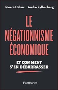 Pierre Cahuc - Andre Zylberberg - Le Négationnisme économique. Et comment s'en débarrasser