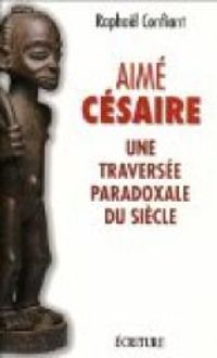 Raphal Confiant - Aimé Césaire, une traversée paradoxale du siècle