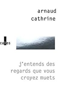 Arnaud Cathrine - J’entends des regards que vous croyez muets