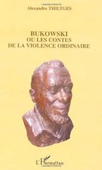 Alexandre Thiltges - Bukowski ou les Contes de la Violence Ordinaire