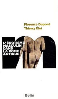 Florence Dupont - Thierry Eloi - L'érotisme masculin dans la Rome antique