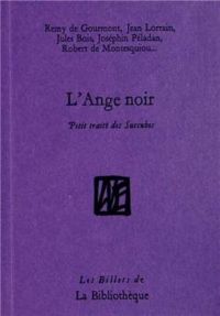 Josephin Peladan - Jules Delassus - Philothee Oneddy - Jean Richepin - Robert De Montesquiou - Louis Denise - Remy De Gourmont - Maurice Rollinat - Josephin Soulary - Renee Vivien - Jules Bois - Camille Delthil - Nicusor De Braila - Camille Lemonnier - Ga - L'Ange noir : Petit traité des Succubes