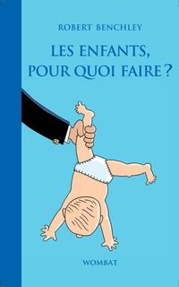 Robert Benchley - Les enfants, pour quoi faire ?