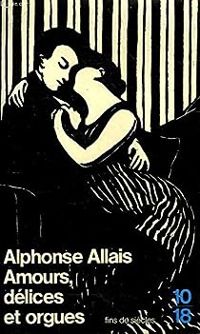 Alphonse Allais - Amours, délices et orgues