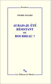 Pierre Bayard - Aurais-je été résistant ou bourreau ?