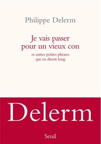 Philippe Delerm - Je vais passer pour un vieux con. et autres petites phrases qui en disent long