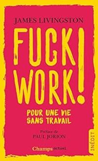 James Livingston - Pierre Vesperini - Paul Jorion - Fuck work ! : Pour une vie sans travail