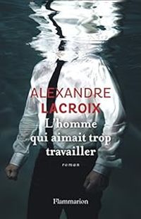 Alexandre Lacroix - L'homme qui aimait trop travailler