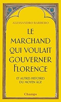 Alessandro Barbero - Le marchand qui voulait gouverner Florence et autres histoires du Moyen Age