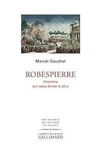 Marcel Gauchet - Robespierre : L'homme qui nous divise le plus