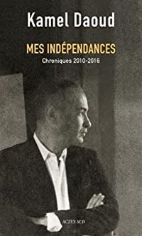 Couverture du livre Mes indépendances. Chroniques 2010-2016 - Kamel Daoud