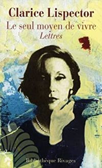 Clarice Lispector - Le seul moyen de vivre : Lettres