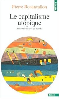 Pierre Rosanvallon - Le capitalisme utopique. Critique de l'idéologie économique