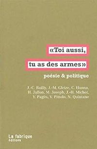 Jean Christophe Bailly - Christophe Hanna - Hugues Jallon - Jean Marie Gleize - Toi aussi, tu as des armes : Poésie & politique