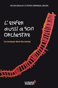 Helios Azoulay - Pierre Emmanuel Dauzat - L'Enfer aussi a son orchestre. La musique dans les camps