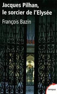 Francois Bazin - Jacques Pilhan, le sorcier de l'Elysée