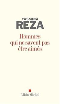 Yasmina Reza - Hommes qui ne savent pas être aimés