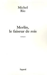 Michel Rio - Merlin, le faiseur de rois