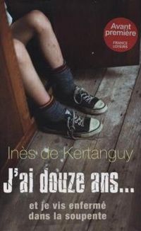 Couverture du livre J'ai douze ans... et je vis enfermé dans la soupente - Ines De Kertanguy