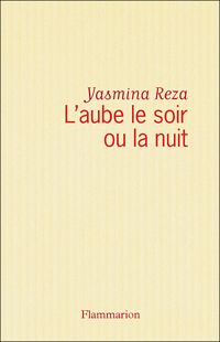 Yasmina Reza - L'aube le soir ou la nuit