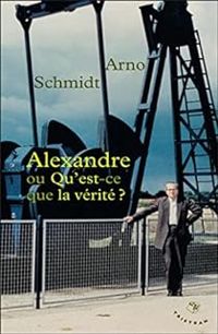 Arno Schmidt - Alexandre ou Qu'est-ce que la vérité ?