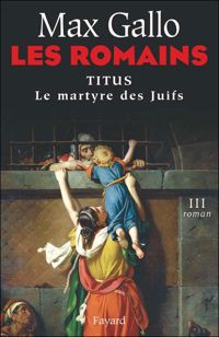 Max Gallo - Les Romains: Titus ou le martyre des Juifs