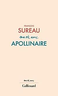 Francois Sureau - Ma vie avec Apollinaire