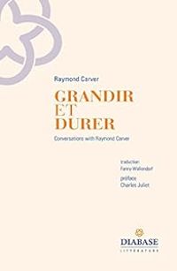 Raymond Carver - Grandir et Durer : Entretiens inédits 1982-1988