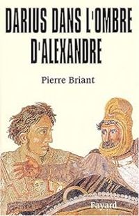 Pierre Briant - Darius dans l'ombre d'Alexandre