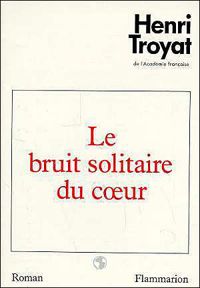 Henri Troyat - Le Bruit solitaire du coeur