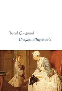 Pascal Quignard - L'enfant d'Ingolstadt