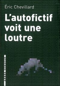 Eric Chevillard - LAutofictif voit une loutre