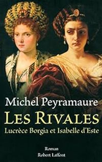 Michel Peyramaure - Les rivales : Lucrèce Borgia et Isabelle d'Este