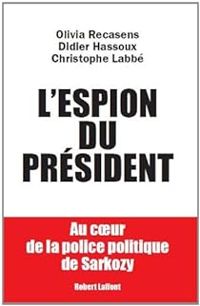 Didier Hassoux - Christophe Labbe - Olivia Recasens - L'espion du Président. Au coeur de la police politique de Sarkozy