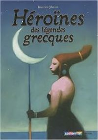 Beatrice Masini - Héroïnes des légendes grecques