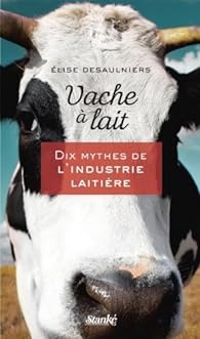 Lise Desaulniers - Vache à lait dix mythes de l'industrie laitière
