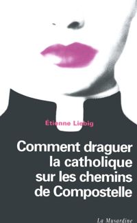 Liebig Etienne - Comment draguer la Catholique sur les chemins de Compostelle