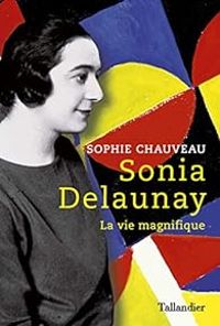 Sophie Chauveau - Sonia Delaunay : La vie magnifique