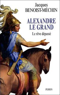 Benoist Mechin - Alexandre le Grand : Le rêve dépassé