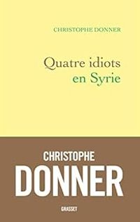 Christophe Donner - Quatre idiots en Syrie