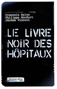 Francois Malye - Jerome Vincent Ii - Philippe Houdart - Le livre noir des hôpitaux