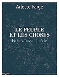 Arlette Farge - Le peuple et les choses. Paris au XVIIIe siècle